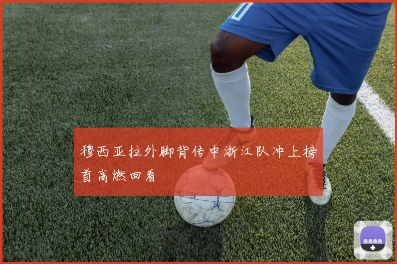 穆西亚拉外脚背传中浙江队冲上榜首高燃回看