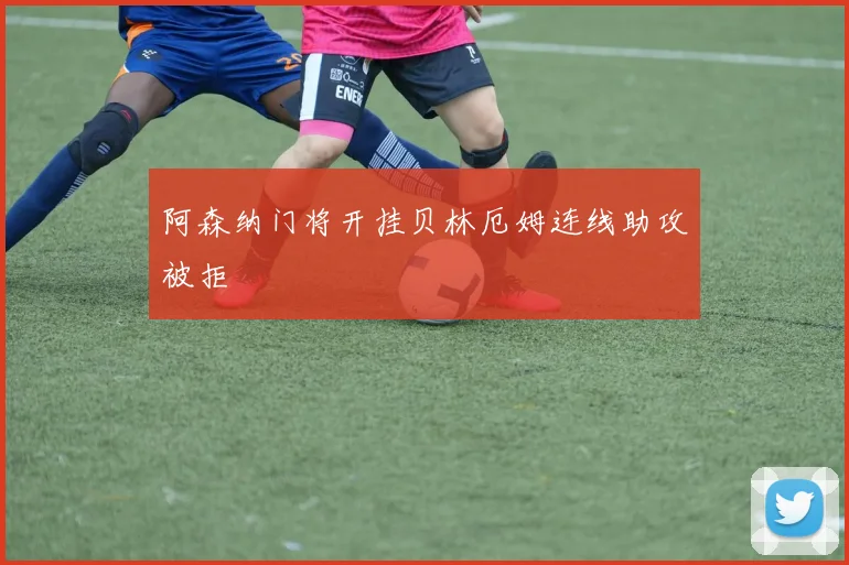 阿森纳门将开挂贝林厄姆连线助攻被拒