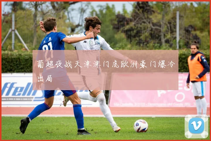 葡超夜战天津津门虎欧洲豪门爆冷出局