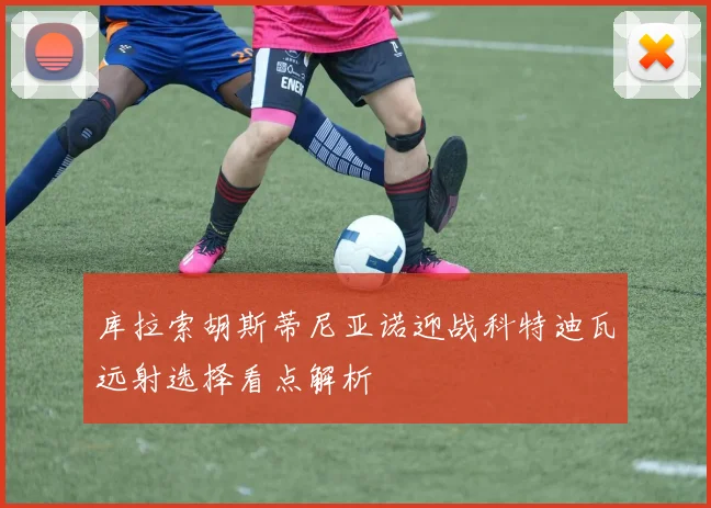 库拉索胡斯蒂尼亚诺迎战科特迪瓦远射选择看点解析
