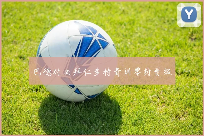 巴德对决拜仁多特青训零封晋级