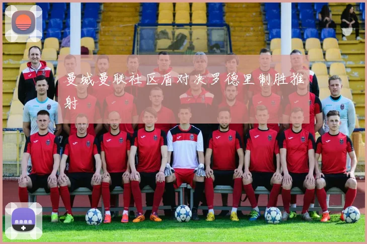 曼城曼联社区盾对决罗德里制胜推射