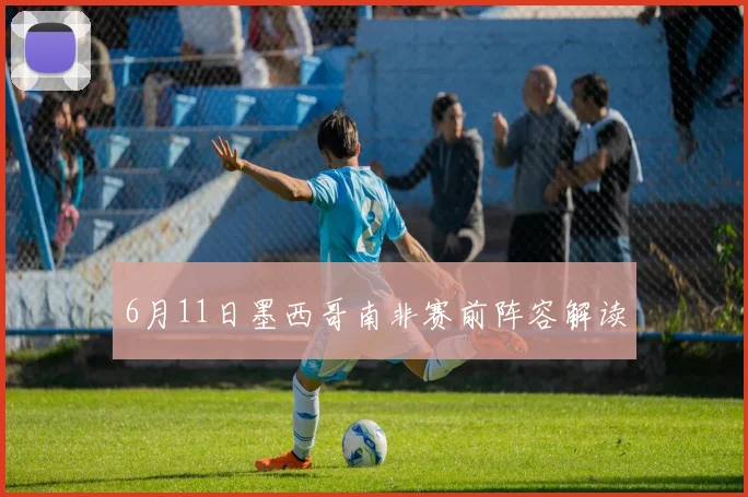 6月11日墨西哥南非赛前阵容解读