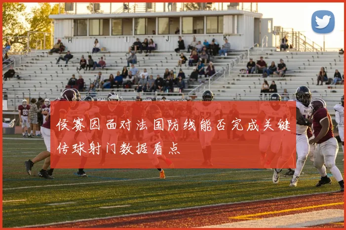 侯赛因面对法国防线能否完成关键传球射门数据看点