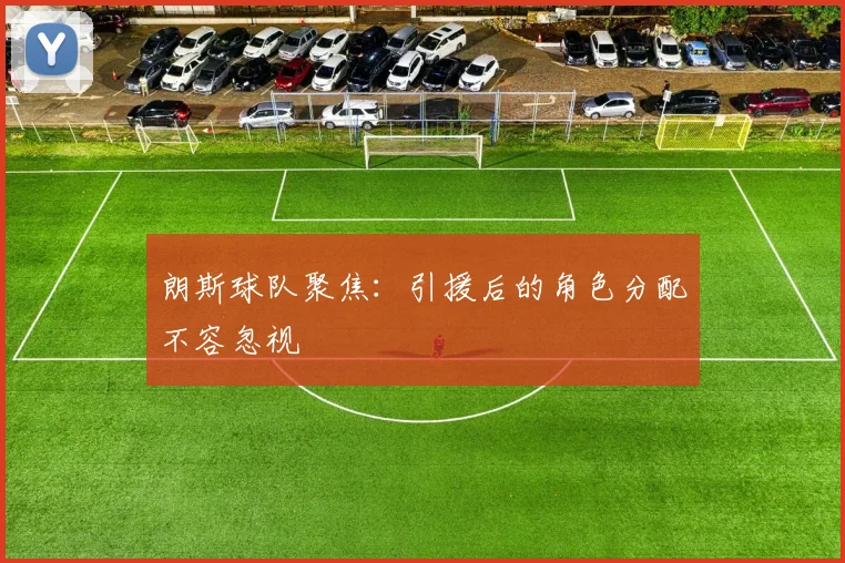朗斯球队聚焦:引援后的角色分配不容忽视