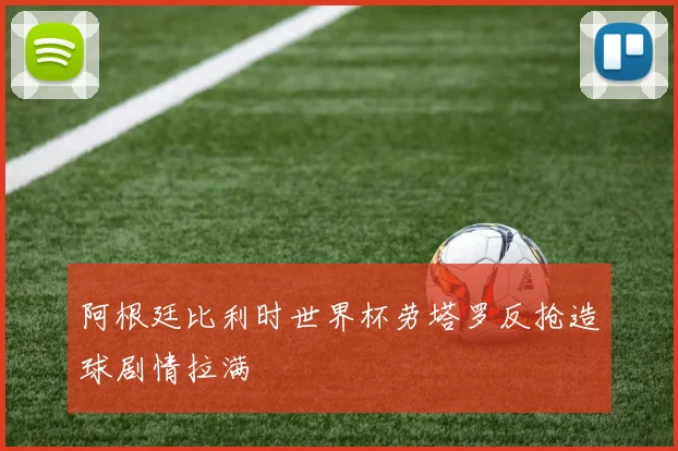 阿根廷比利时世界杯劳塔罗反抢造球剧情拉满