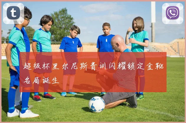 超级杯里尔尼斯青训闪耀锁定金靴名局诞生