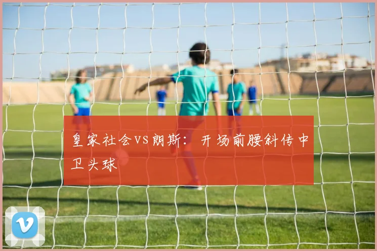 皇家社会vs朗斯：开场前腰斜传中卫头球