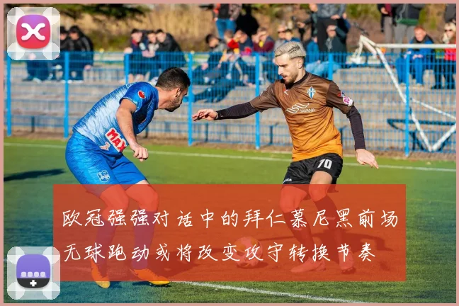 欧冠强强对话中的拜仁慕尼黑前场无球跑动或将改变攻守转换节奏