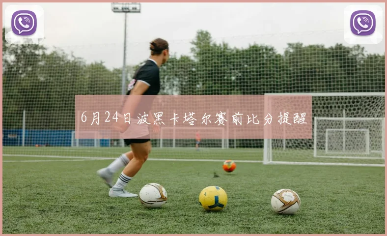6月24日波黑卡塔尔赛前比分提醒