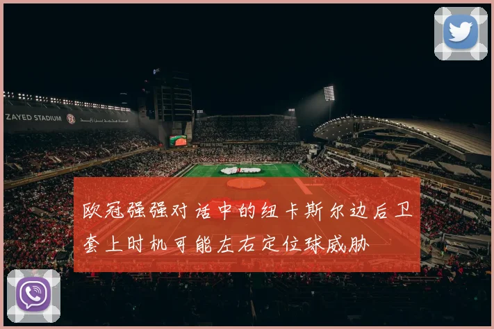 欧冠强强对话中的纽卡斯尔边后卫套上时机可能左右定位球威胁