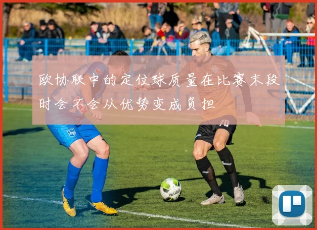 欧协联中的定位球质量在比赛末段时会不会从优势变成负担