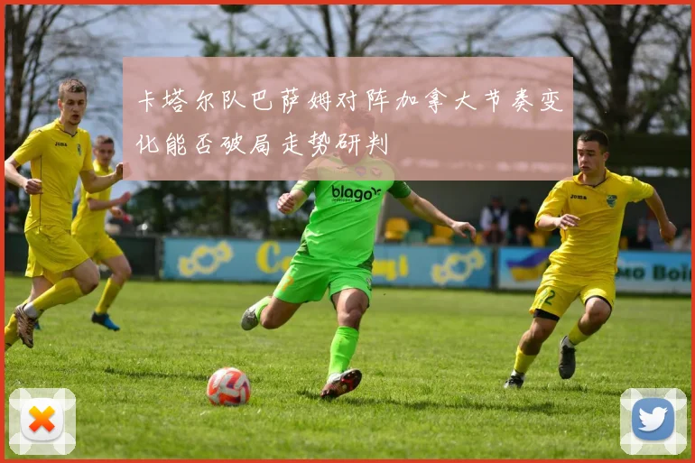 卡塔尔队巴萨姆对阵加拿大节奏变化能否破局走势研判