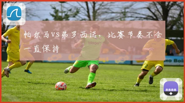 帕尔马vs弗罗西诺,比赛节奏不会一直保持