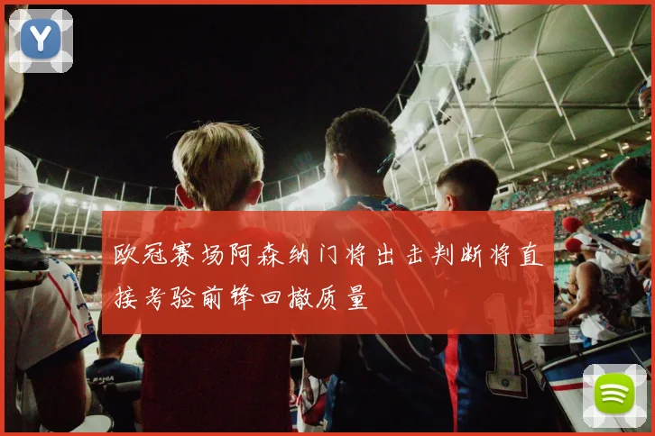 欧冠赛场阿森纳门将出击判断将直接考验前锋回撤质量