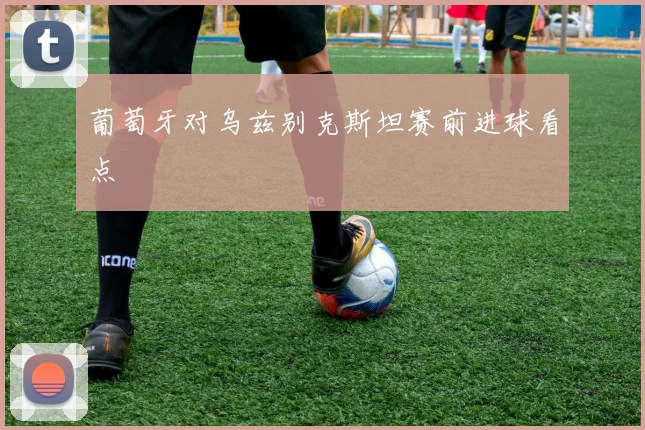 葡萄牙对乌兹别克斯坦赛前进球看点