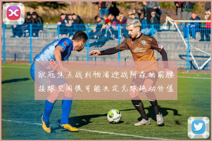 欧冠焦点战利物浦迎战阿森纳前腰接球空间很可能决定无球跑动价值