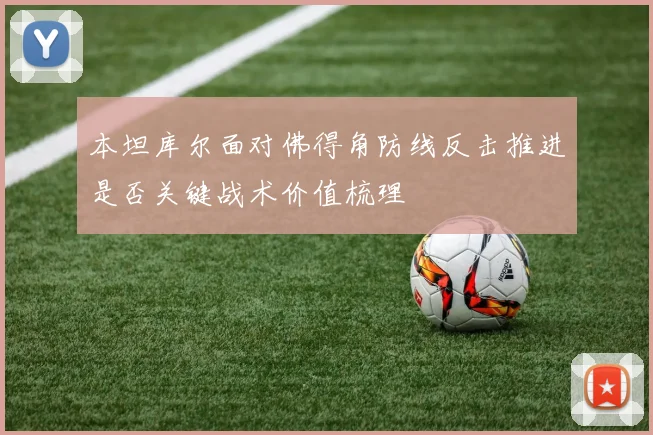 本坦库尔面对佛得角防线反击推进是否关键战术价值梳理