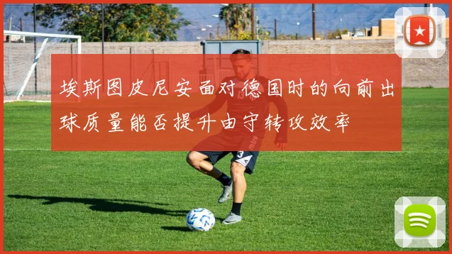 埃斯图皮尼安面对德国时的向前出球质量能否提升由守转攻效率