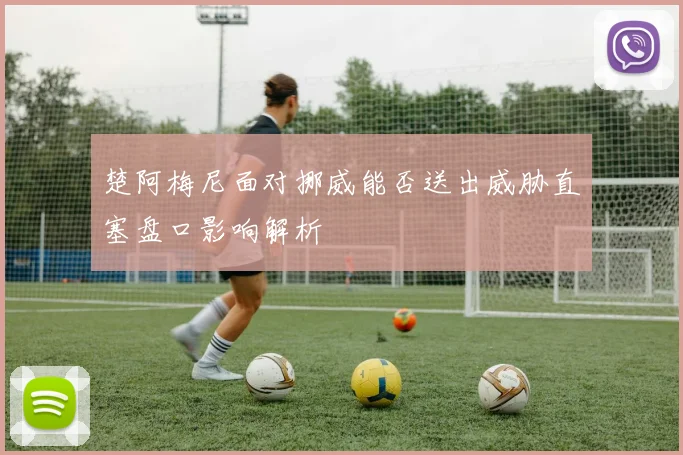 楚阿梅尼面对挪威能否送出威胁直塞盘口影响解析