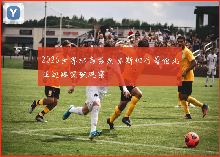 2026世界杯乌兹别克斯坦对哥伦比亚边路突破观察
