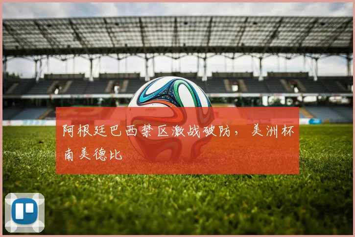 阿根廷巴西禁区激战破防，美洲杯南美德比