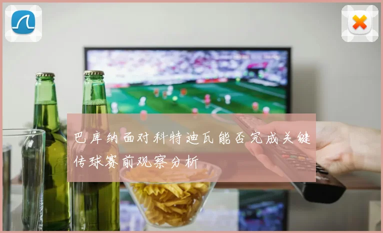 巴库纳面对科特迪瓦能否完成关键传球赛前观察分析