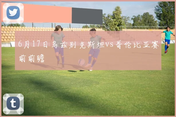 6月17日乌兹别克斯坦vs哥伦比亚赛前前瞻
