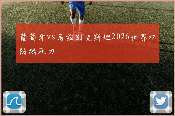 葡萄牙vs乌兹别克斯坦2026世界杯防线压力