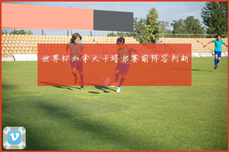 世界杯加拿大卡塔尔赛前阵容判断