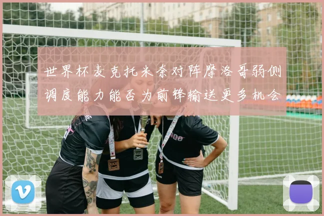 世界杯麦克托米奈对阵摩洛哥弱侧调度能力能否为前锋输送更多机会
