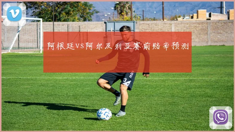 阿根廷vs阿尔及利亚赛前赔率预测