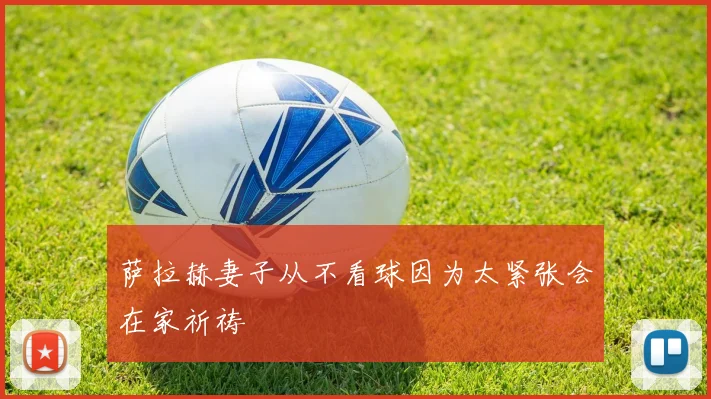 萨拉赫妻子从不看球因为太紧张会在家祈祷