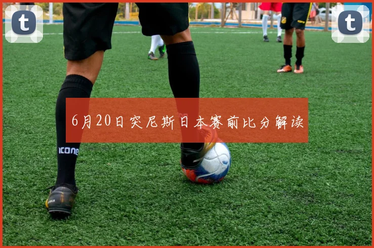 6月20日突尼斯日本赛前比分解读