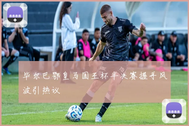 毕尔巴鄂皇马国王杯半决赛握手风波引热议