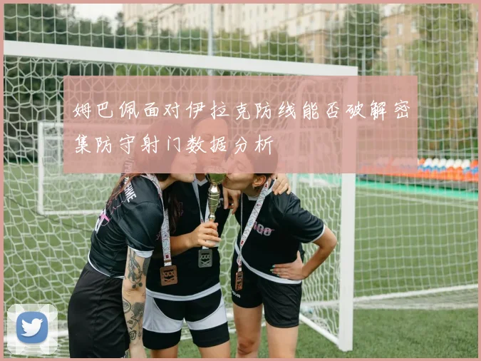 姆巴佩面对伊拉克防线能否破解密集防守射门数据分析