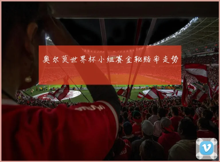奥尔莫世界杯小组赛金靴赔率走势