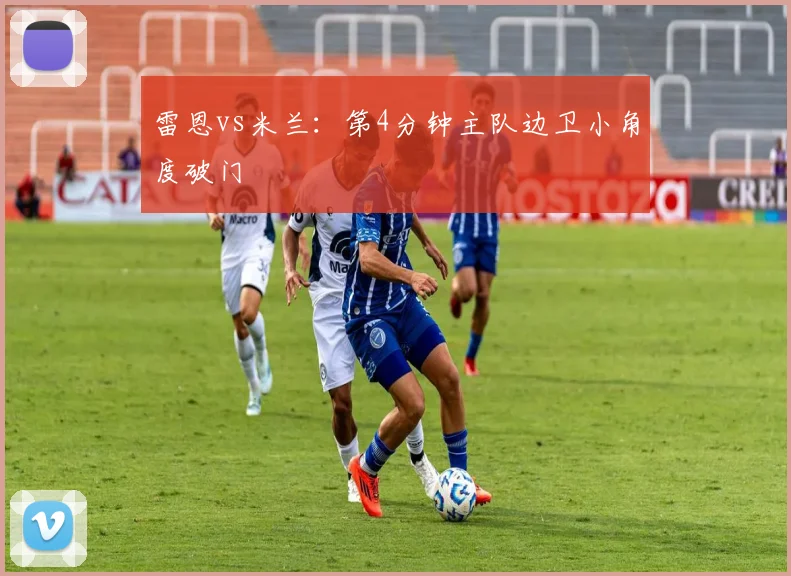 雷恩vs米兰：第4分钟主队边卫小角度破门