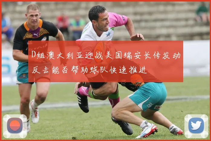 D组澳大利亚迎战美国瑞安长传发动反击能否帮助球队快速推进