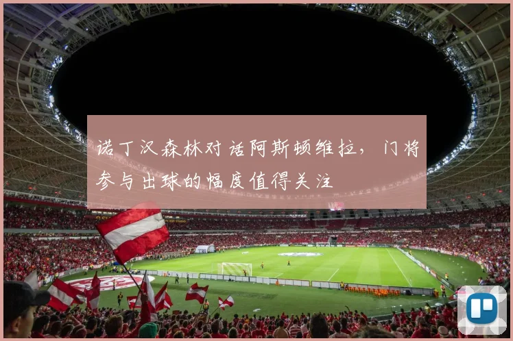 诺丁汉森林对话阿斯顿维拉,门将参与出球的幅度值得关注