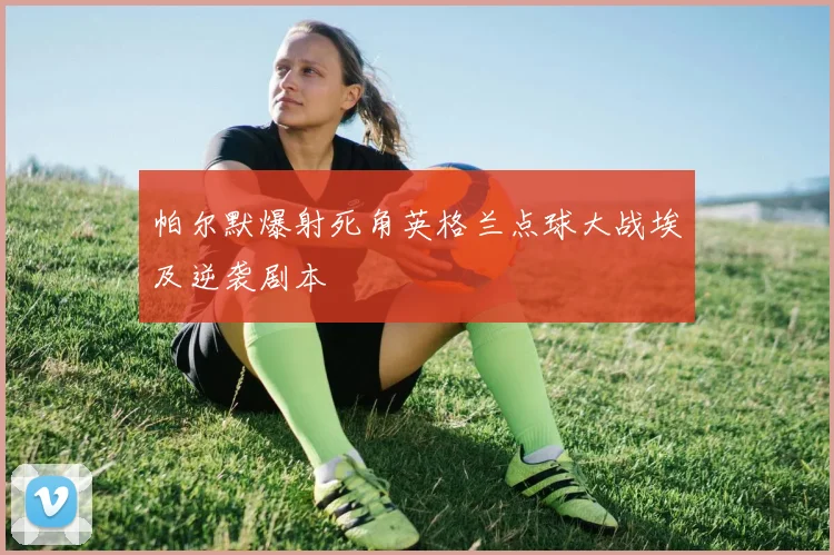 帕尔默爆射死角英格兰点球大战埃及逆袭剧本