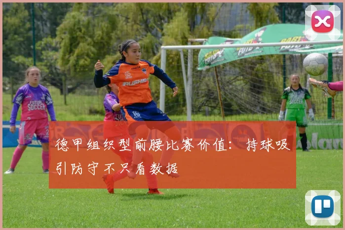 德甲组织型前腰比赛价值:持球吸引防守不只看数据