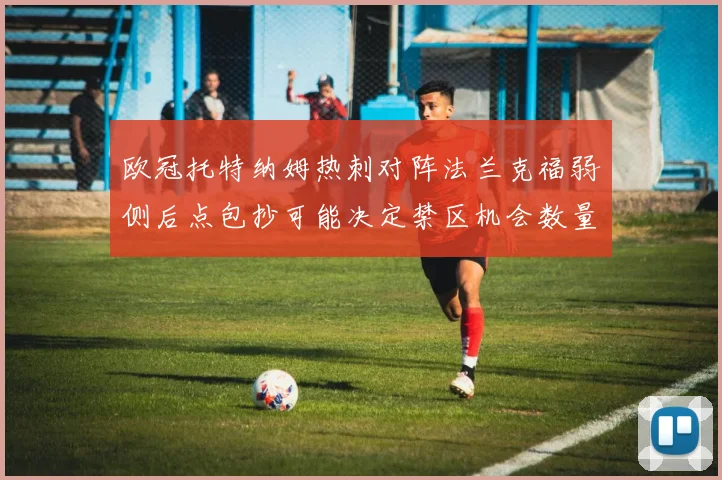 欧冠托特纳姆热刺对阵法兰克福弱侧后点包抄可能决定禁区机会数量