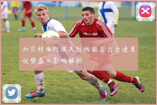 加贝特面对埃及防线能否打出速度优势盘口影响解析