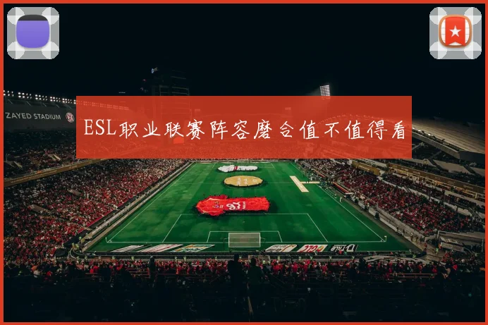 ESL职业联赛阵容磨合值不值得看