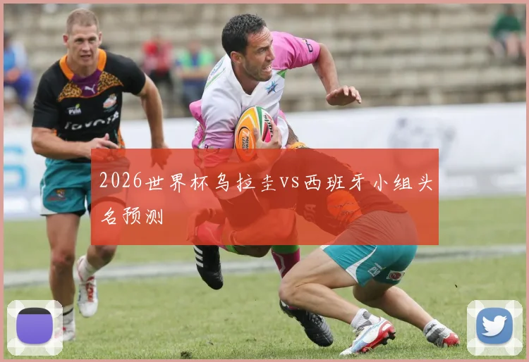 2026世界杯乌拉圭vs西班牙小组头名预测