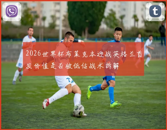 2026世界杯布莱克本迎战英格兰首发价值是否被低估战术拆解