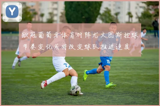 欧冠葡萄牙体育对阵尤文图斯控球节奏变化或将改变球队推进速度