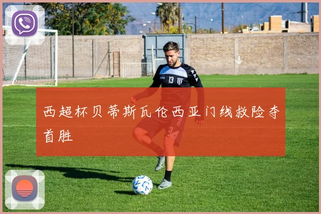 西超杯贝蒂斯瓦伦西亚门线救险夺首胜