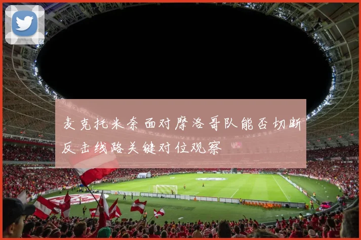 麦克托米奈面对摩洛哥队能否切断反击线路关键对位观察